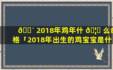 🐴 2018年鸡年什 🦊 么命格「2018年出生的鸡宝宝是什么命」